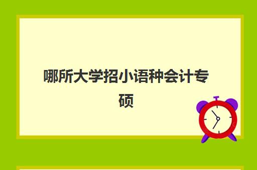 哪所大学招小语种会计专硕(广东外语外贸大学小语种+会计)