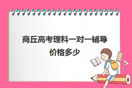 商丘高考理科一对一辅导价格多少(高中补课一对一怎么收费)