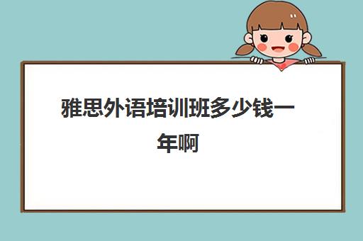 雅思外语培训班多少钱一年啊(雅思培训班价格一般多少钱一年)