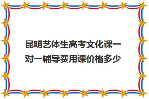 昆明艺体生高考文化课一对一辅导费用课价格多少钱(昆明高三补课哪里最好)