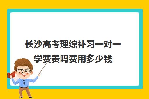 长沙高考理综补习一对一学费贵吗费用多少钱