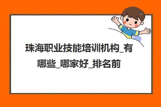 珠海职业技能培训机构_有哪些_哪家好_排名前十推荐