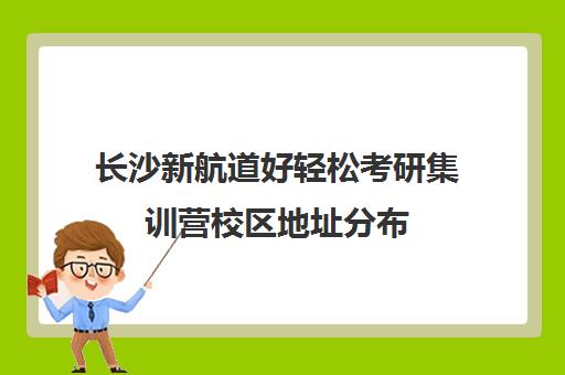 长沙新航道好轻松考研集训营校区地址分布（新航道考研怎么样）