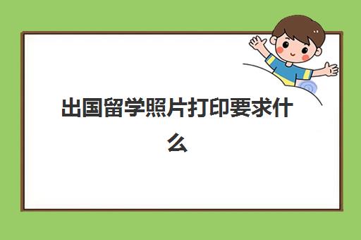 出国留学照片打印要求什么(怎么才能不出国留学)