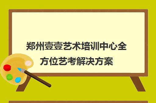 郑州壹壹艺术培训中心全方位艺考解决方案