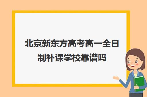 北京新东方高考高一全日制补课学校靠谱吗（北京高三补课机构排名）