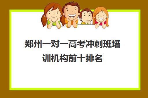 郑州一对一高考冲刺班培训机构前十排名(郑州优状元高考冲刺班咋样)