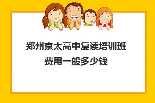 郑州京太高中复读培训班费用一般多少钱(郑州高考辅导机构哪个好)