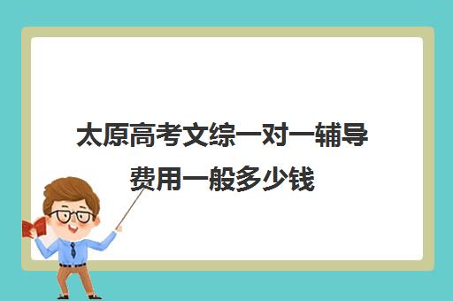 太原高考文综一对一辅导费用一般多少钱(太原一对一补课多少钱)