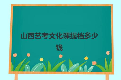 山西艺考文化课提档多少钱(山西省艺考生分数线)