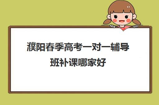 濮阳春季高考一对一辅导班补课哪家好(濮阳优胜教育辅导班怎么样)