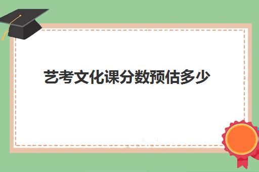 艺考文化课分数预估多少(艺考生文化课分数线是怎样划定)