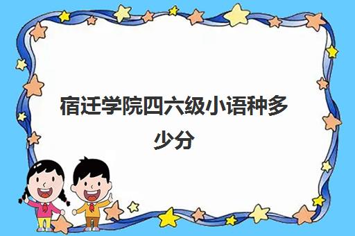 宿迁学院四六级小语种多少分(小语种四六级考试)