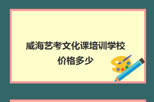 威海艺考文化课培训学校价格多少(威海艺考生文化课培训机构哪家好)