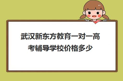 武汉新东方教育一对一高考辅导学校价格多少(武汉高考培训机构排名前十)