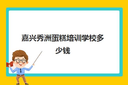 嘉兴秀洲蛋糕培训学校多少钱(嘉兴培训机构排名)