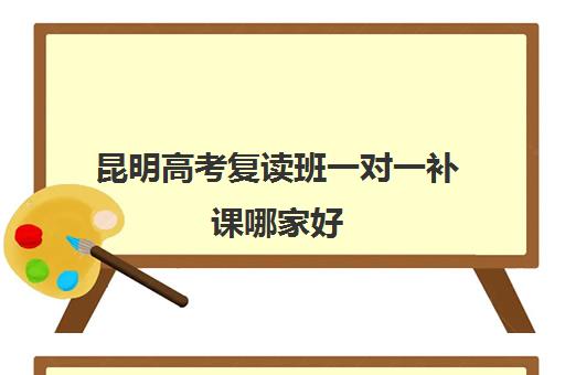 昆明高考复读班一对一补课哪家好(昆明高中补课一对一价格)