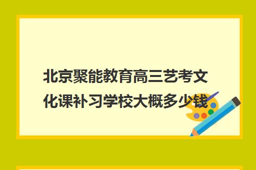 北京聚能教育高三艺考文化课补习学校大概多少钱