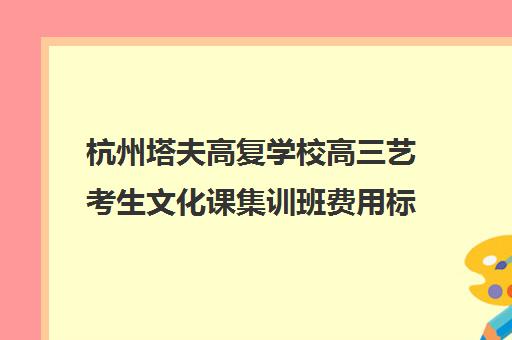 杭州塔夫高复学校高三艺考生文化课集训班费用标准价格表(艺考多少分能上一本)