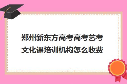 郑州新东方高考高考艺考文化课培训机构怎么收费(艺考生文化课分数线)