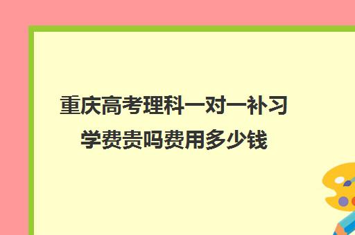 重庆高考理科一对一补习学费贵吗费用多少钱