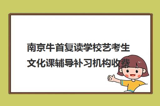 南京牛首复读学校艺考生文化课辅导补习机构收费标准价格一览