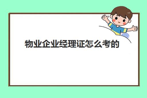 物业企业经理证怎么考的(物业经理从业资格证怎么考)