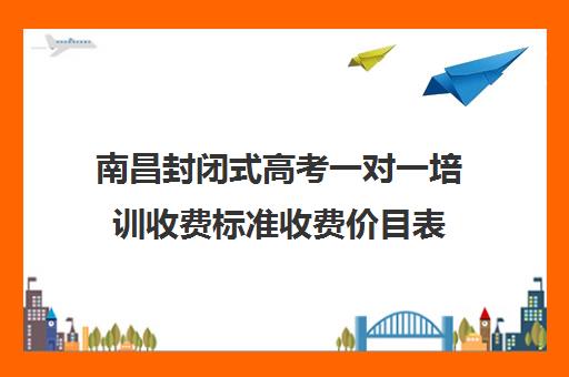 南昌封闭式高考一对一培训收费标准收费价目表(高三培训机构学费一般多少)