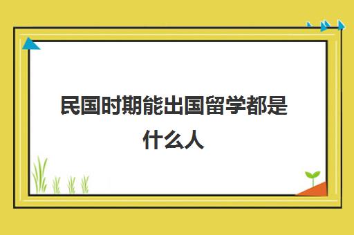 民国时期能出国留学都是什么人(民国考大学怎么考?)