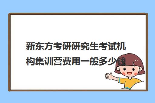 新东方考研研究生考试机构集训营费用一般多少钱（新东方考研机构收费标准）