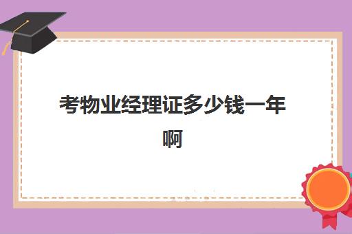 考物业经理证多少钱一年啊(物业经理资格证多少钱一个)