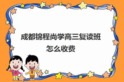 成都锦程尚学高三复读班怎么收费(成都高考培训班哪个机构好一点)