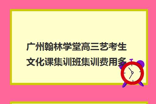 广州翰林学堂高三艺考生文化课集训班集训费用多少钱(书法艺考集训费用)