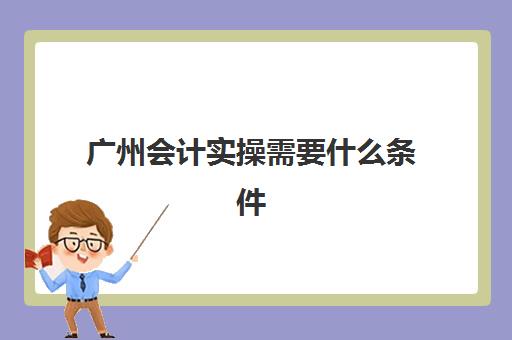 广州会计实操需要什么条件(广东初级会计报名条件)