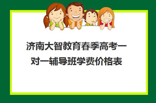 济南大智教育春季高考一对一辅导班学费价格表(春季高考培训班学费)