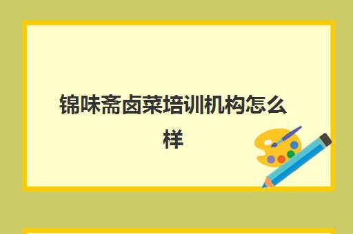 锦味斋卤菜培训机构怎么样(安徽卤菜哪里做得最好)