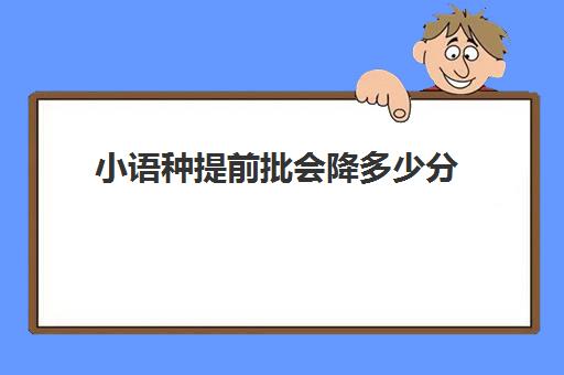 小语种提前批会降多少分(小语种考生可以报哪些大学)