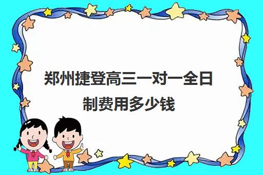 郑州捷登高三一对一全日制费用多少钱(郑州高中辅导机构哪家好)