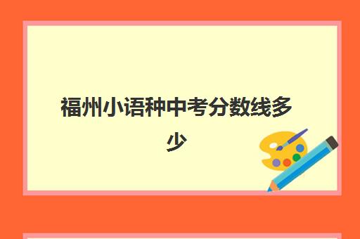 福州小语种中考分数线多少(福州中专分数线2024)