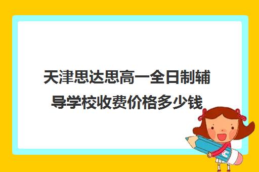 天津思达思高一全日制辅导学校收费价格多少钱(天津高中一对一补课多少钱一小时)