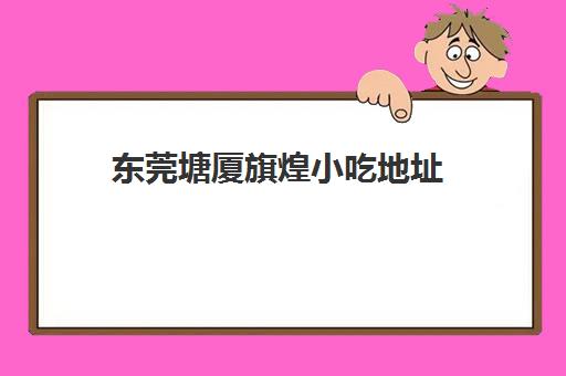 东莞塘厦旗煌小吃地址(东莞旗煌小吃培训价格表)