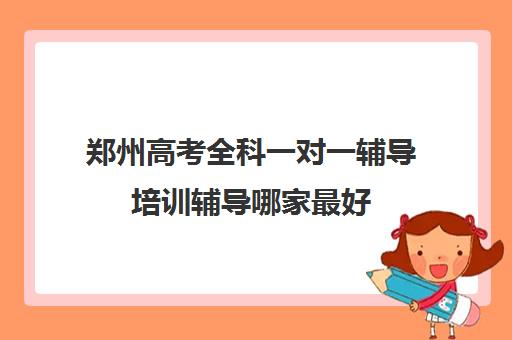 郑州高考全科一对一辅导培训辅导哪家最好(初中一对一辅导哪个好)