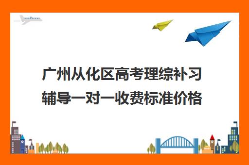 广州从化区高考理综补习辅导一对一收费标准价格一览