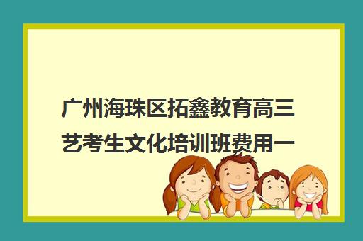 广州海珠区拓鑫教育高三艺考生文化培训班费用一般多少钱(广州艺考培训哪家最好)