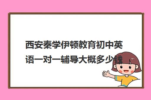 西安秦学伊顿教育初中英语一对一辅导大概多少钱(西安伊顿学校一年学费多少)