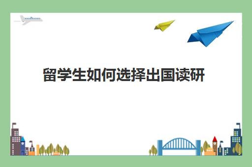 留学生如何选择出国读研(出国研究生留学需要哪些条件)