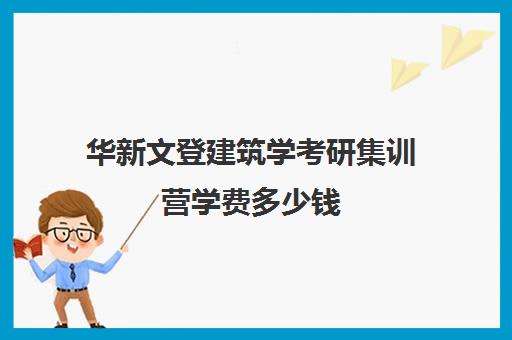 华新文登建筑学考研集训营学费多少钱（文登和文都考研哪个好）