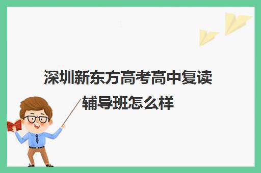 深圳新东方高考高中复读辅导班怎么样(高三复读机构)