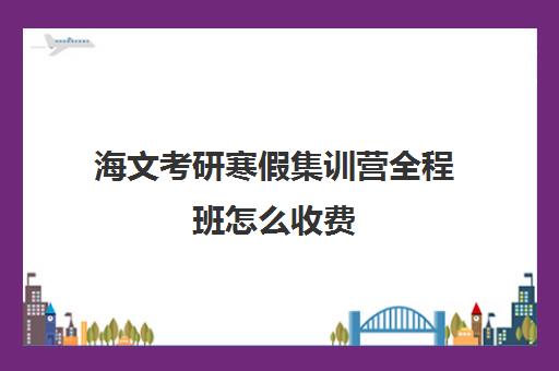 海文考研寒假集训营全程班怎么收费（在文都集训营待不下去）