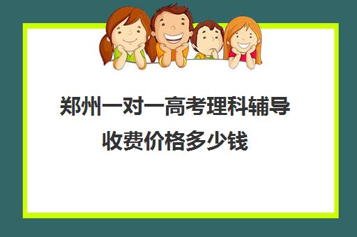 郑州一对一高考理科辅导收费价格多少钱(郑州比较不错的高考辅导机构)